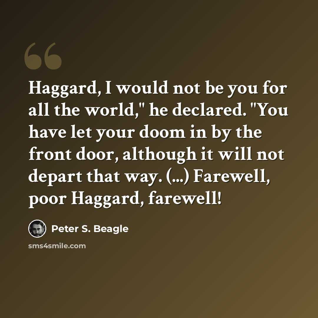 “Haggard, I would not be you for all the world," he declared. "You have let your doom in by the front door, although it will not depart that way. (...) Farewell, poor Haggard, farewell!” quote by Peter S. Beagle