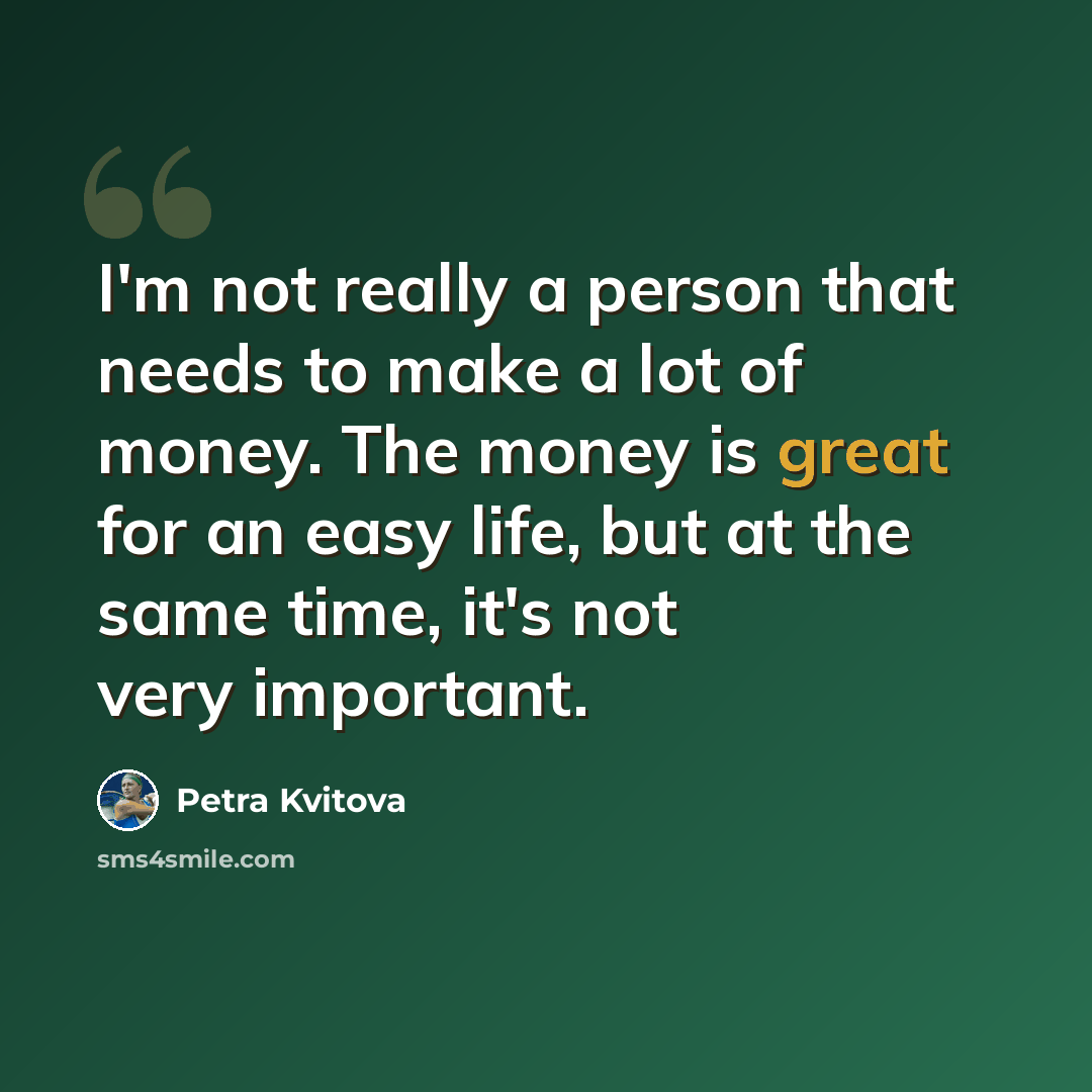 “I'm not really a person that needs to make a lot of money. The money is great for an easy life, but at the same time, it's not very important.” quote by Petra Kvitova