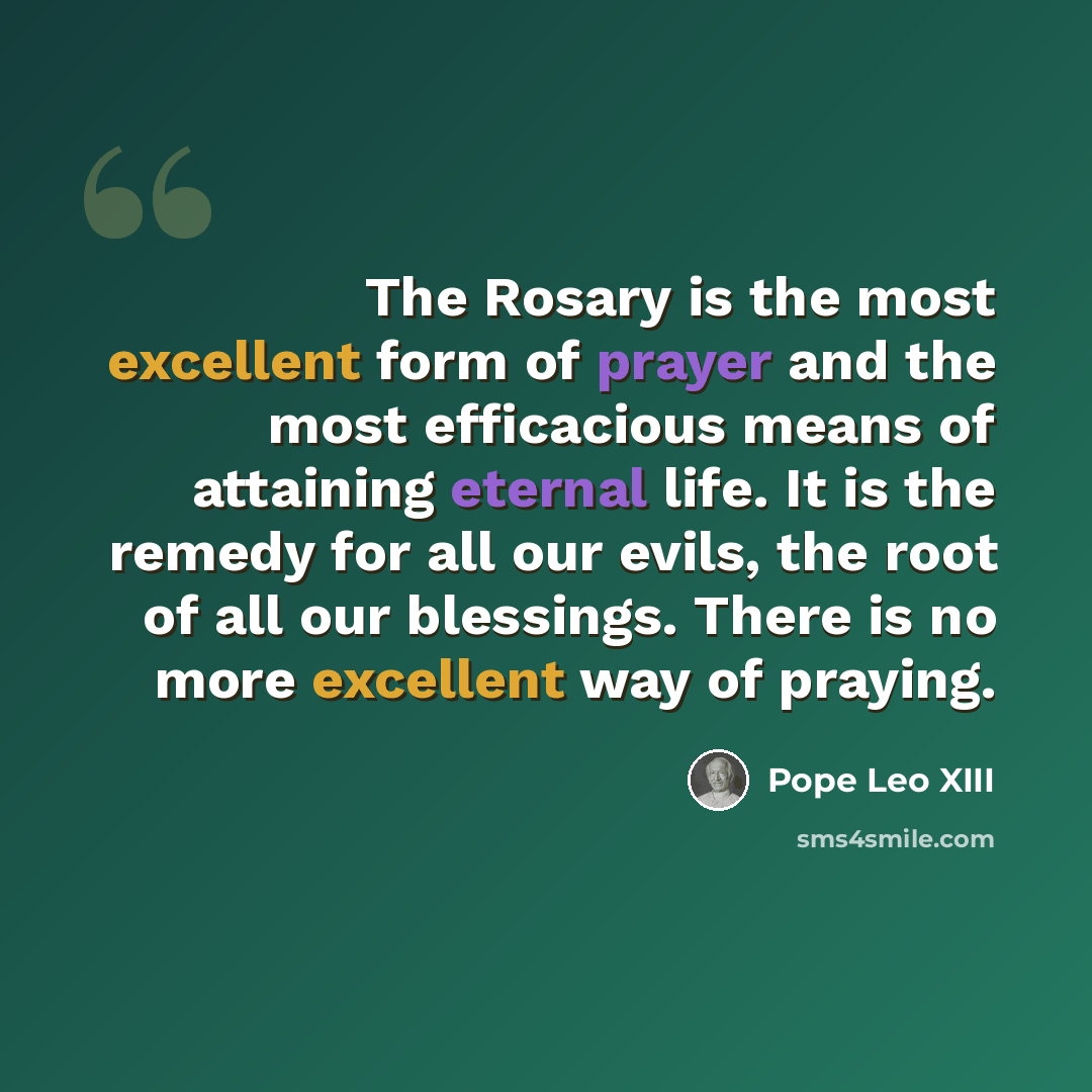 “The Rosary is the most excellent form of prayer and the most efficacious means of attaining eternal life. It is the remedy for all our evils, the root of all our blessings. There is no more excellent way of praying.” quote by Pope Leo XIII