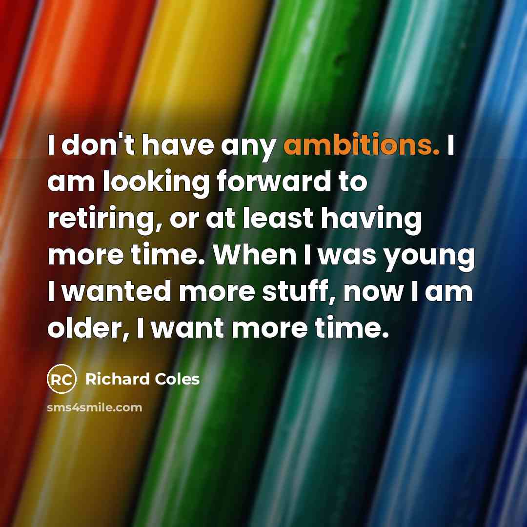 “I don't have any ambitions. I am looking forward to retiring, or at least having more time. When I was young I wanted more stuff, now I am older, I want more time.” quote by Richard Coles