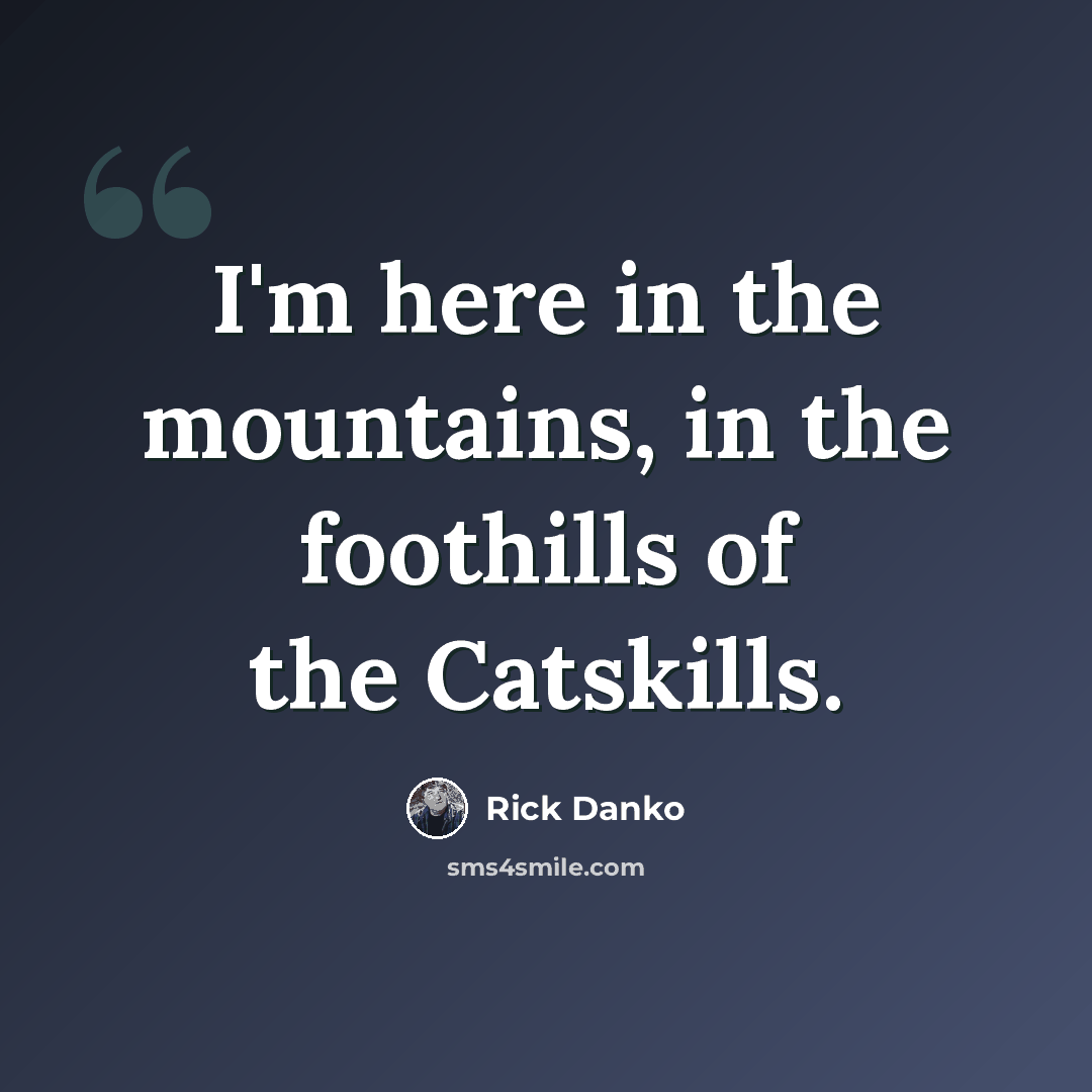 “I'm here in the mountains, in the foothills of the Catskills.” quote by Rick Danko
