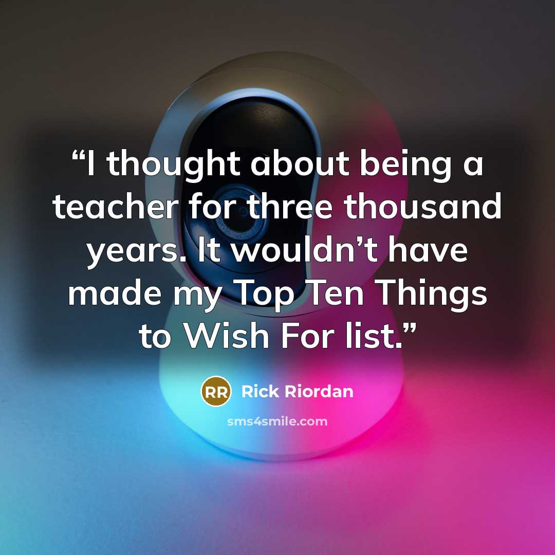 “I thought about being a teacher for three thousand years. It wouldn’t have made my Top Ten Things to Wish For list.” quote by Rick Riordan