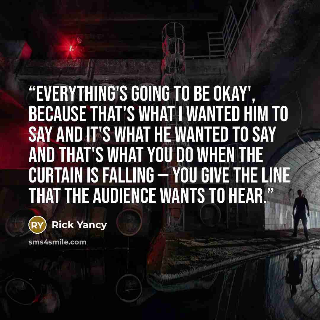 “Everything's going to be okay', because that's what I wanted him to say and it's what he wanted to say and that's what you do when the curtain is falling — you give the line that the audience wants to hear.” quote by Rick Yancy