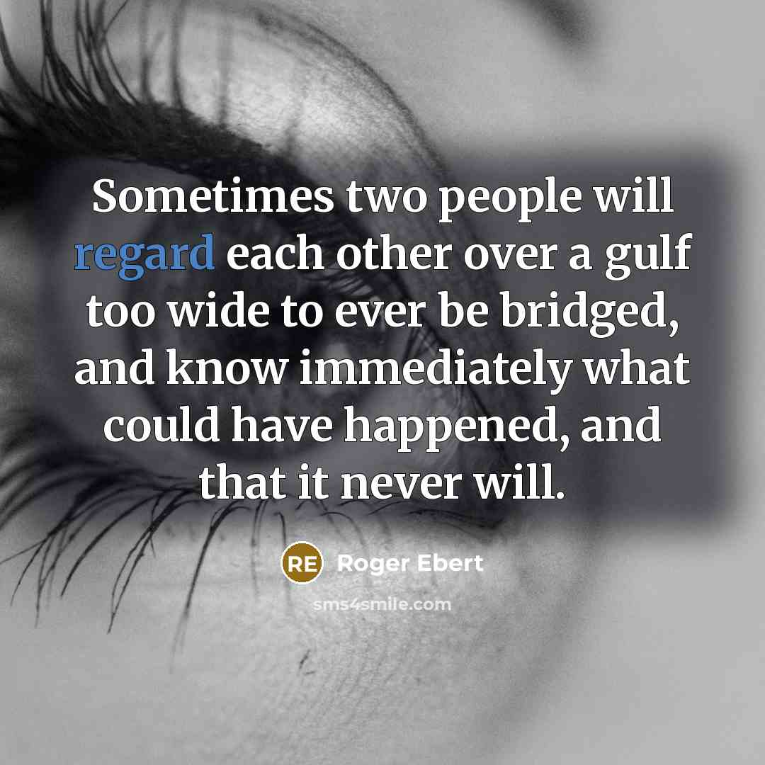 “Sometimes two people will regard each other over a gulf too wide to ever be bridged, and know immediately what could have happened, and that it never will.” quote by Roger Ebert