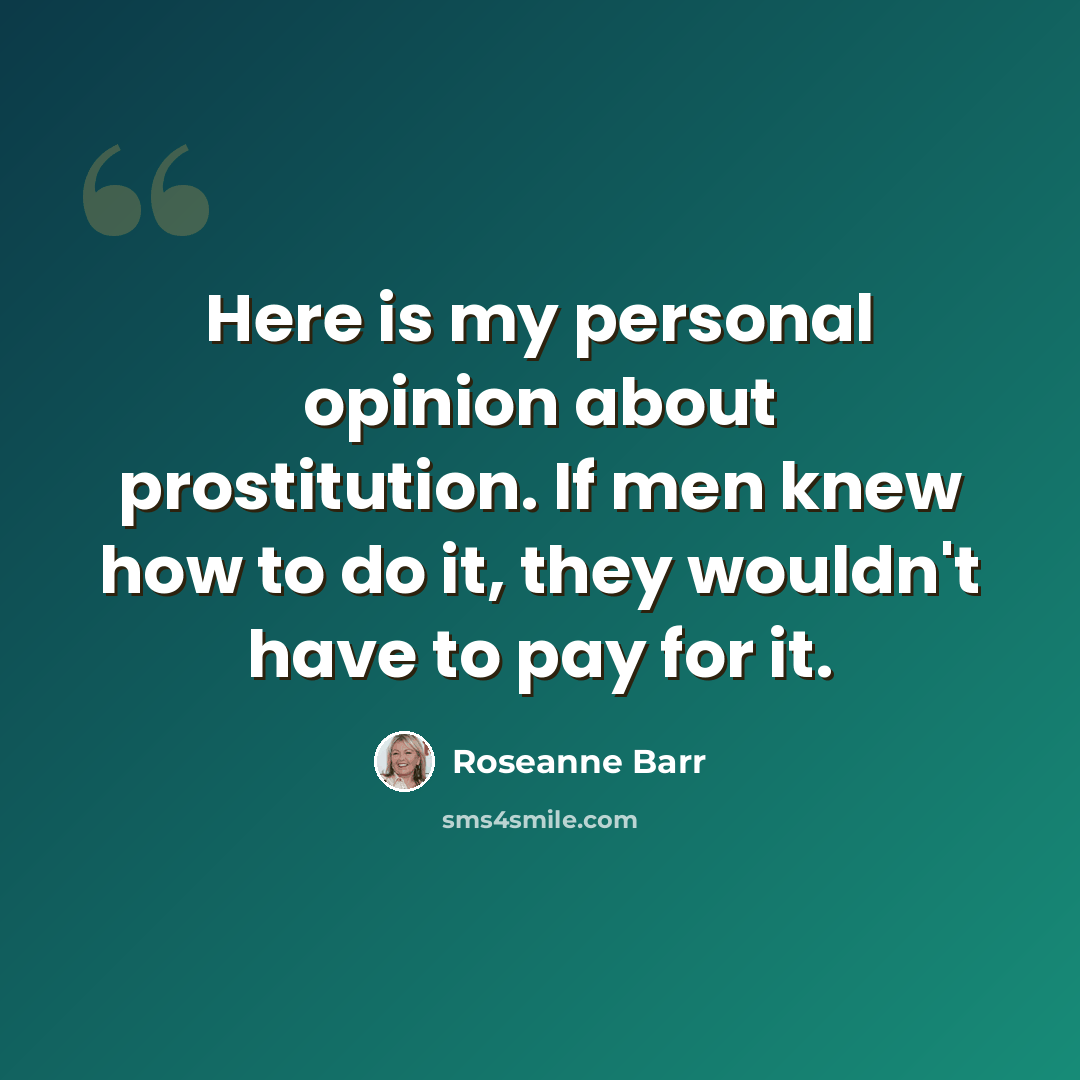 “Here is my personal opinion about prostitution. If men knew how to do it, they wouldn't have to pay for it.” quote by Roseanne Barr