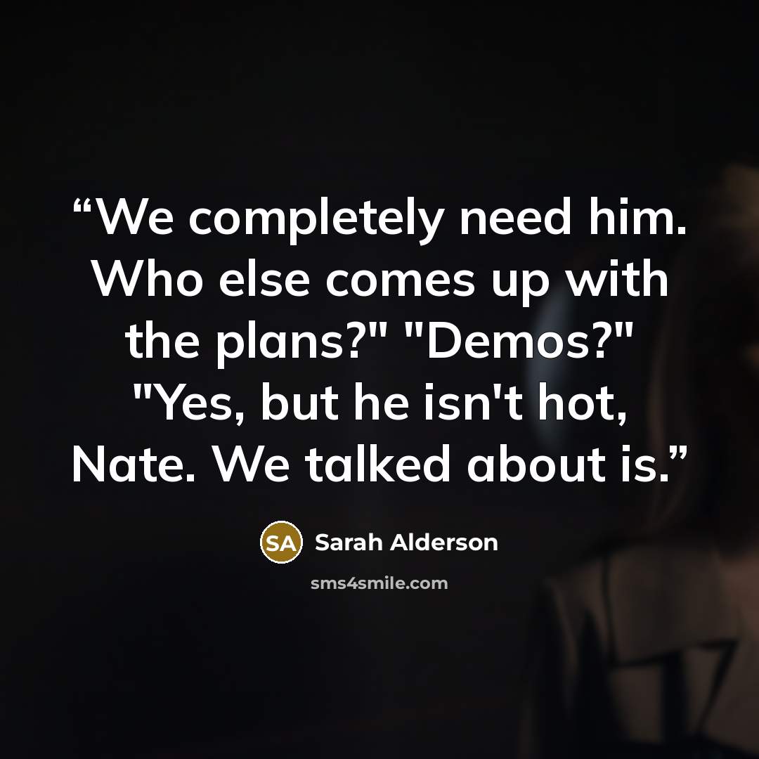 “We completely need him. Who else comes up with the plans?" "Demos?" "Yes, but he isn't hot, Nate. We talked about is.” quote by Sarah Alderson