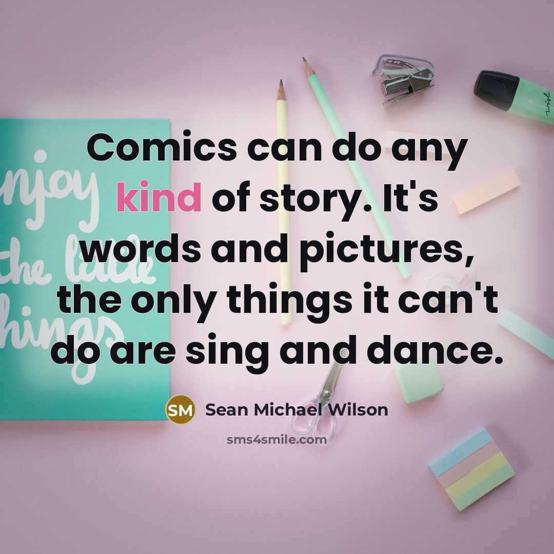 “Comics can do any kind of story. It's words and pictures, the only things it can't do are sing and dance.” quote by Sean Michael Wilson