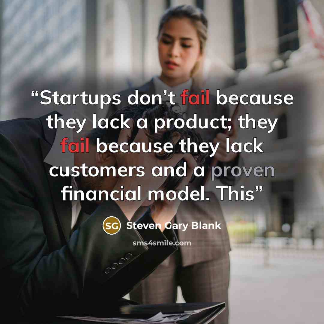 “Startups don’t fail because they lack a product; they fail because they lack customers and a proven financial model. This” quote by Steven Gary Blank