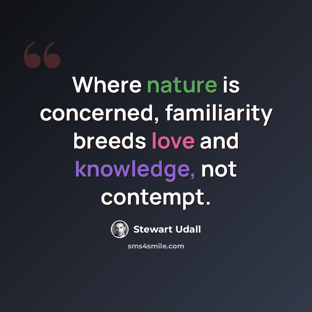 “Where nature is concerned, familiarity breeds love and knowledge, not contempt.” quote by Stewart Udall
