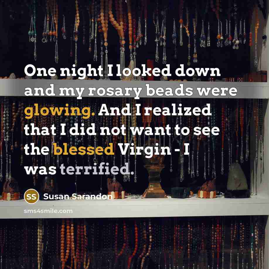 “One night I looked down and my rosary beads were glowing. And I realized that I did not want to see the blessed Virgin - I was terrified.” quote by Susan Sarandon