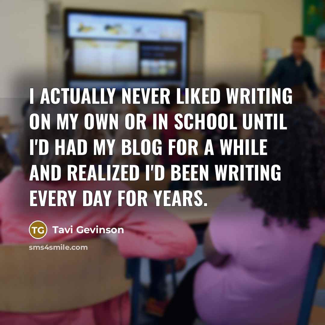 “I actually never liked writing on my own or in school until I'd had my blog for a while and realized I'd been writing every day for years.” quote by Tavi Gevinson