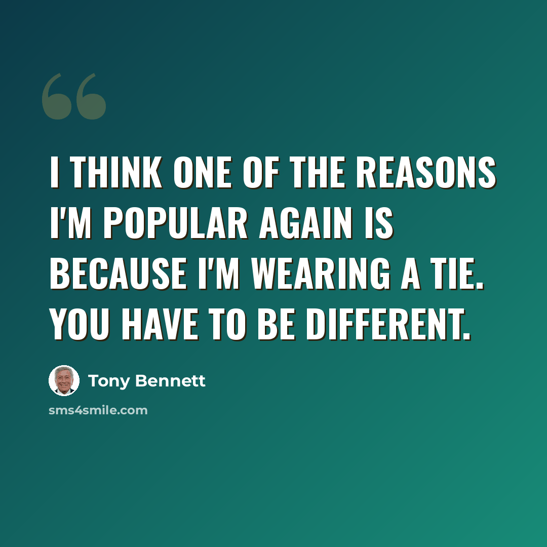 “I think one of the reasons I'm popular again is because I'm wearing a tie. You have to be different.” quote by Tony Bennett