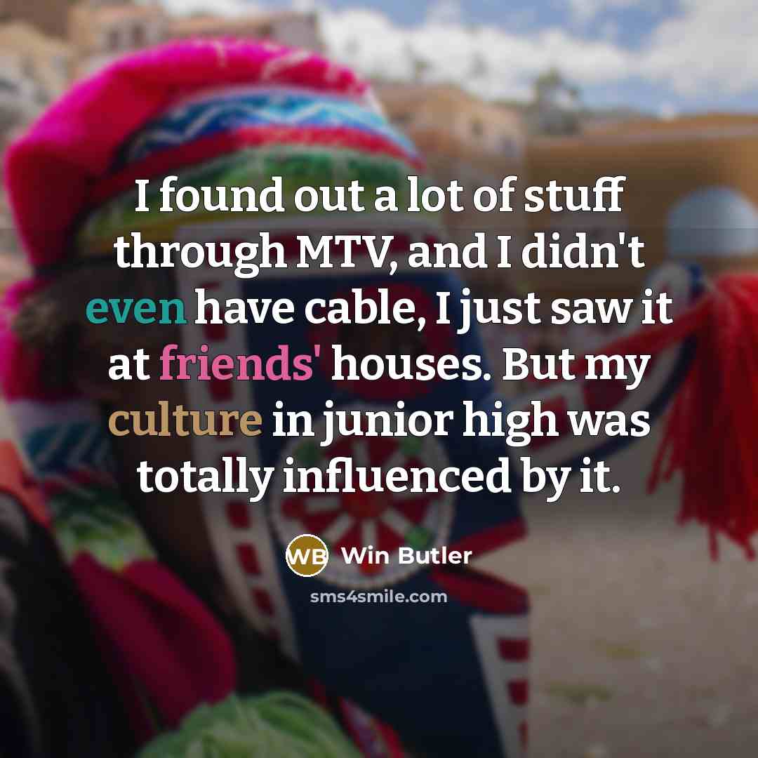 “I found out a lot of stuff through MTV, and I didn't even have cable, I just saw it at friends' houses. But my culture in junior high was totally influenced by it.” quote by Win Butler