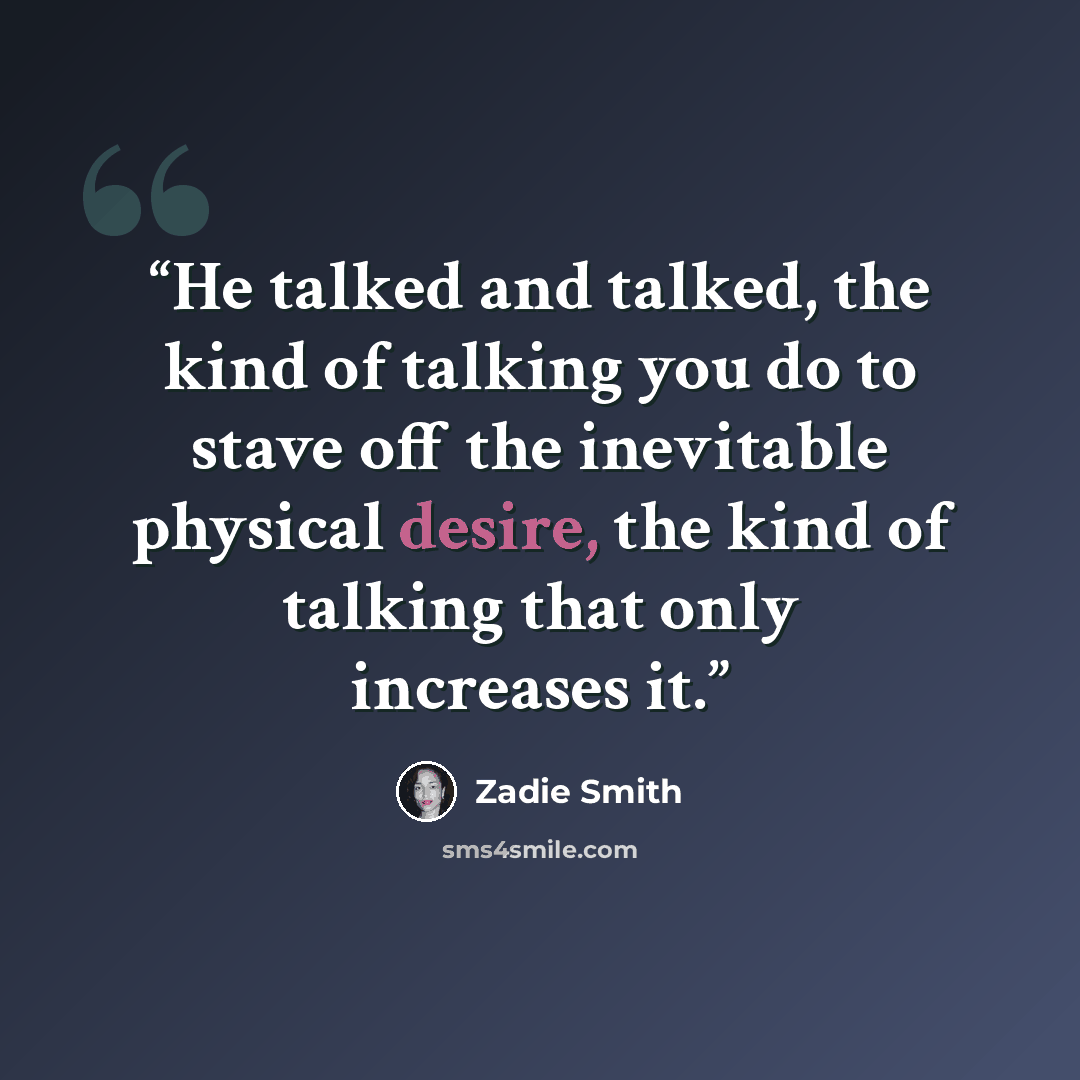 “He talked and talked, the kind of talking you do to stave off the inevitable physical desire, the kind of talking that only increases it.” quote by Zadie Smith