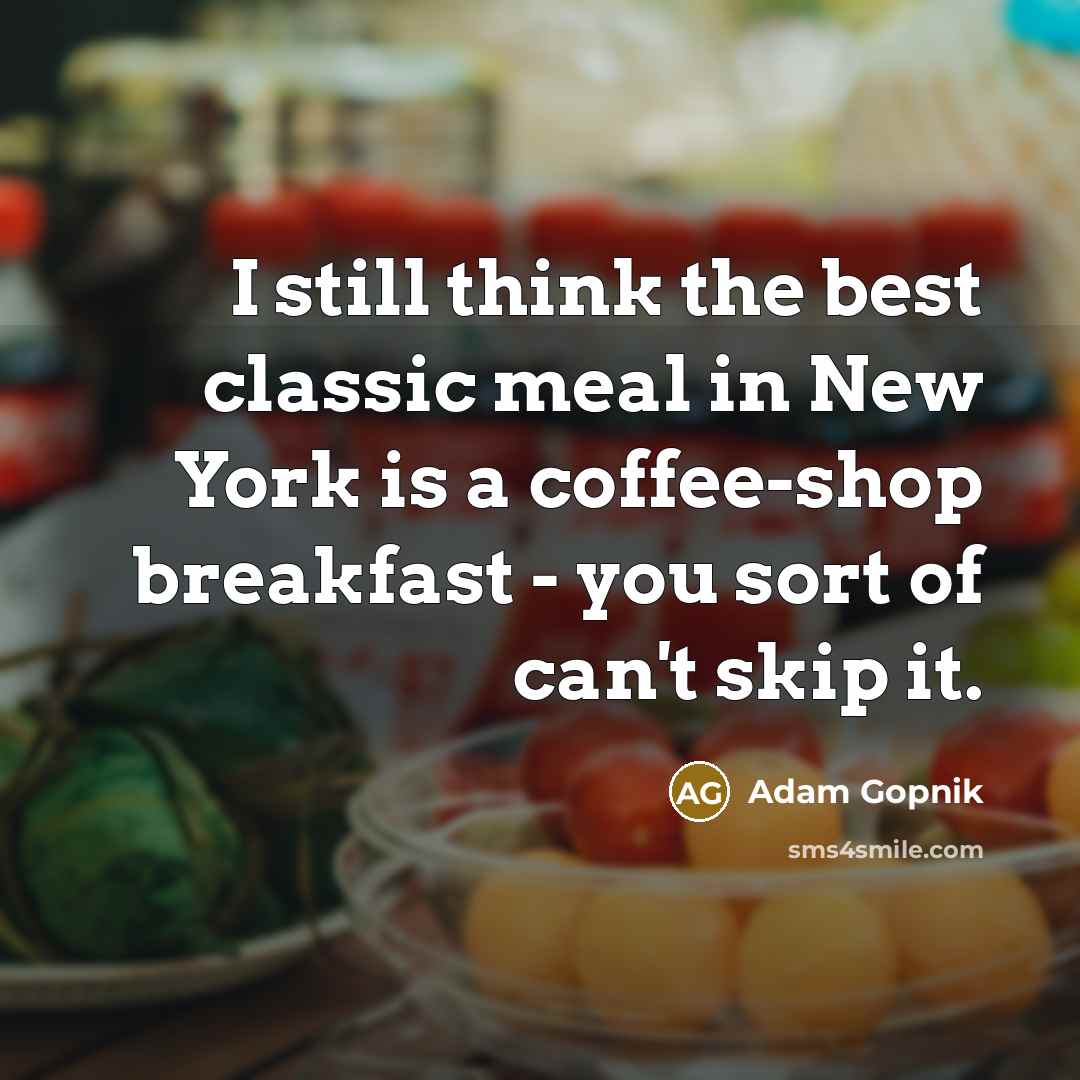 “I still think the best classic meal in New York is a coffee-shop breakfast - you sort of can't skip it.” quote by Adam Gopnik