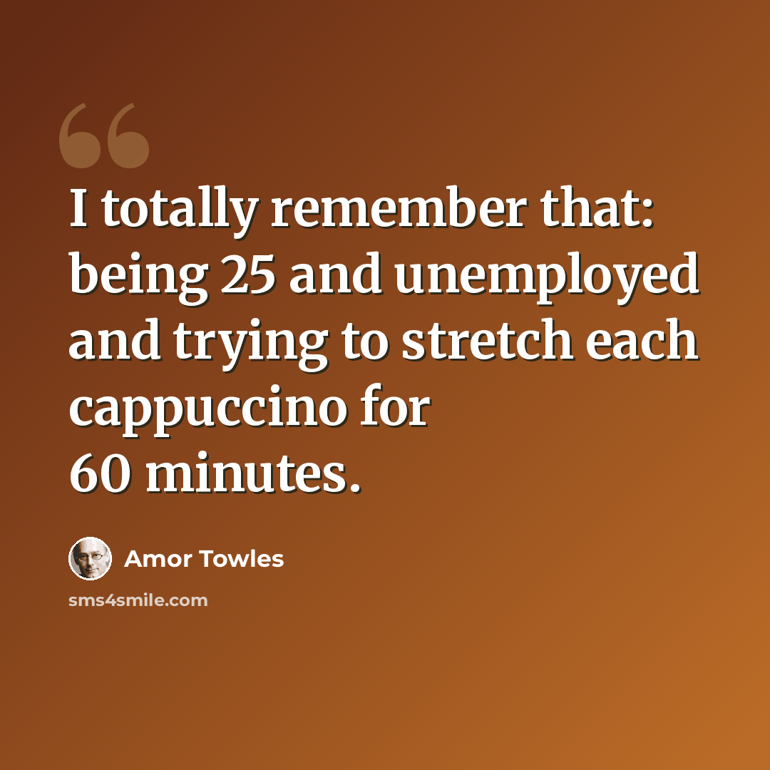 “I totally remember that: being 25 and unemployed and trying to stretch each cappuccino for 60 minutes.” quote by Amor Towles