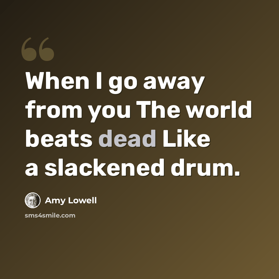 “When I go away from you The world beats dead Like a slackened drum.” quote by Amy Lowell