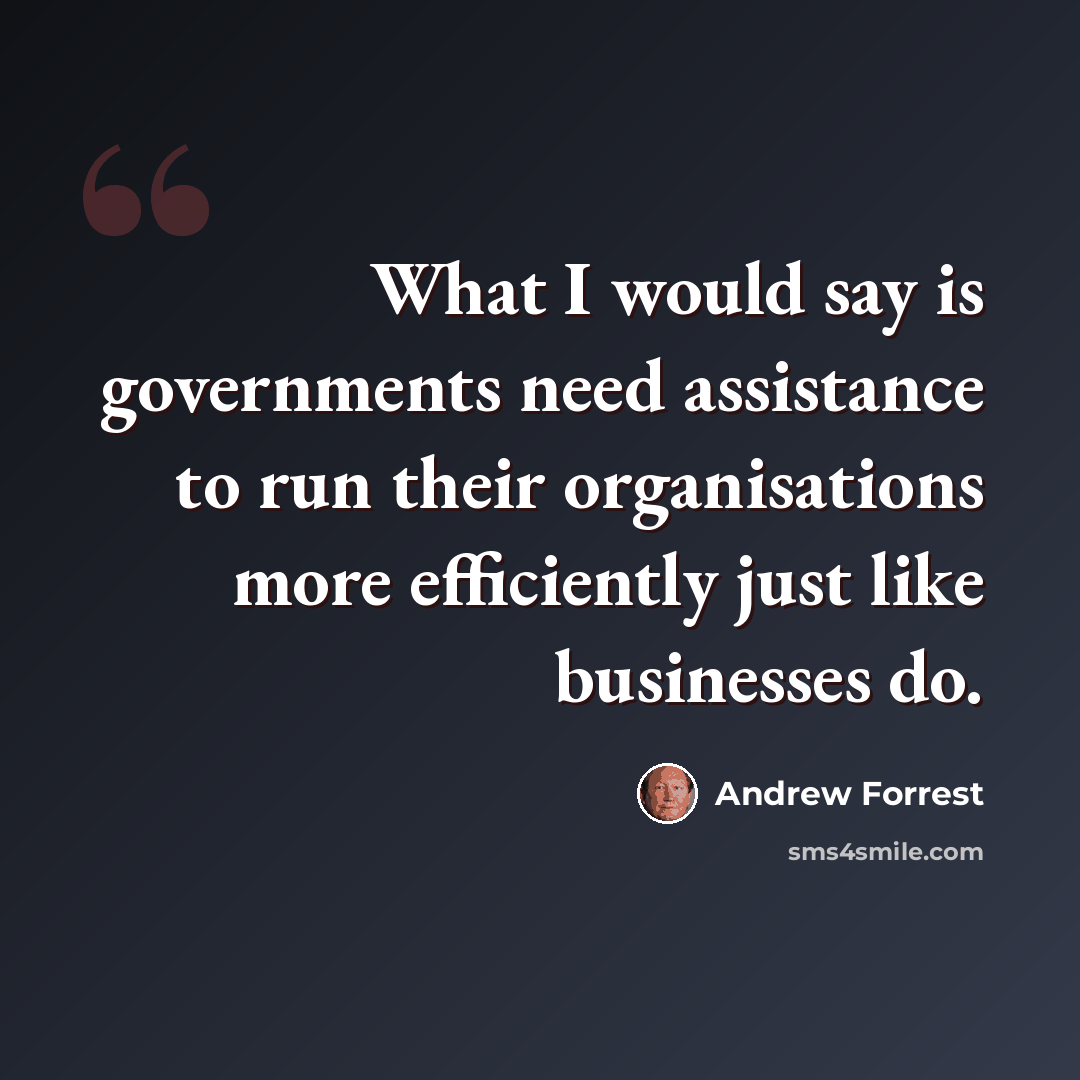 “What I would say is governments need assistance to run their organisations more efficiently just like businesses do.” quote by Andrew Forrest
