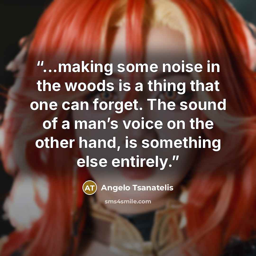 “...making some noise in the woods is a thing that one can forget. The sound of a man’s voice on the other hand, is something else entirely.” quote by Angelo Tsanatelis