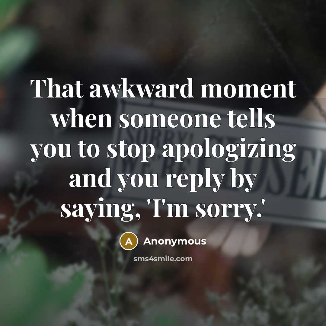 “That awkward moment when someone tells you to stop apologizing and you reply by saying, 'I'm sorry.'” quote by Anonymous