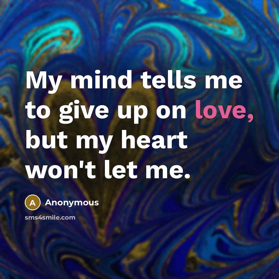 “My mind tells me to give up on love, but my heart won't let me.” quote by Anonymous