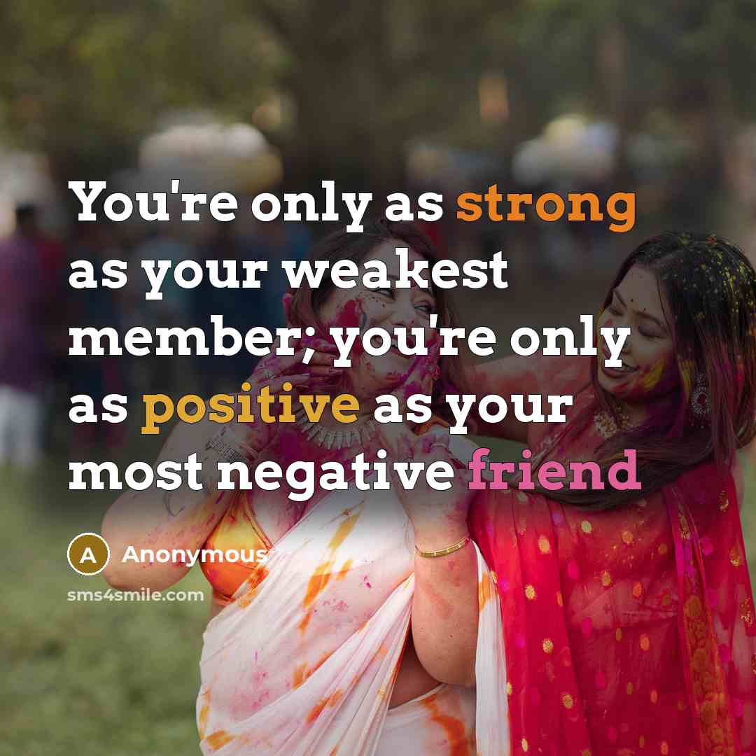 “You're only as strong as your weakest member; you're only as positive as your most negative friend” quote by Anonymous