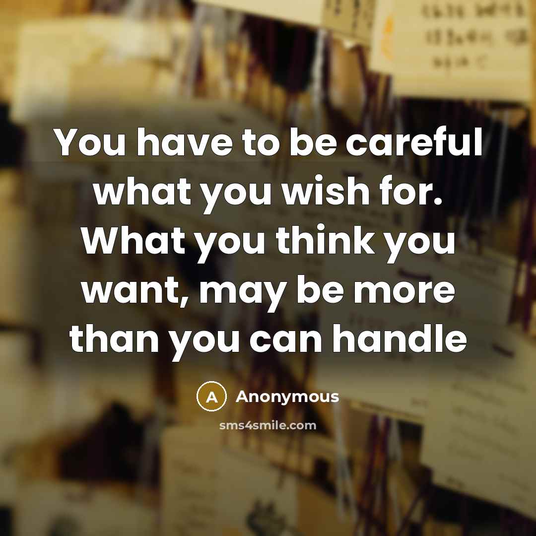 “You have to be careful what you wish for. What you think you want, may be more than you can handle” quote by Anonymous
