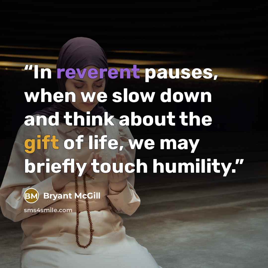 “In reverent pauses, when we slow down and think about the gift of life, we may briefly touch humility.” quote by Bryant McGill