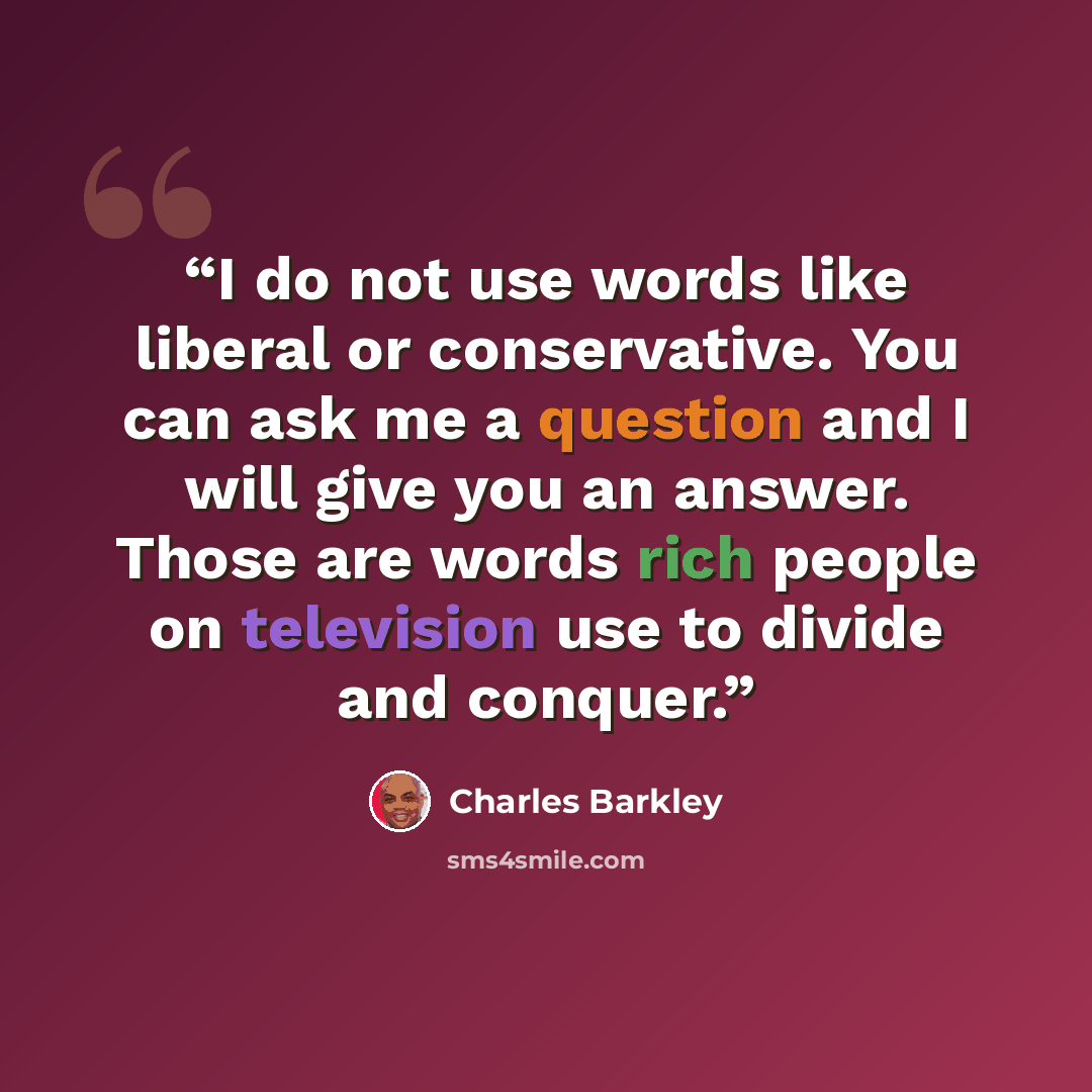 “I do not use words like liberal or conservative. You can ask me a question and I will give you an answer. Those are words rich people on television use to divide and conquer.” quote by Charles Barkley