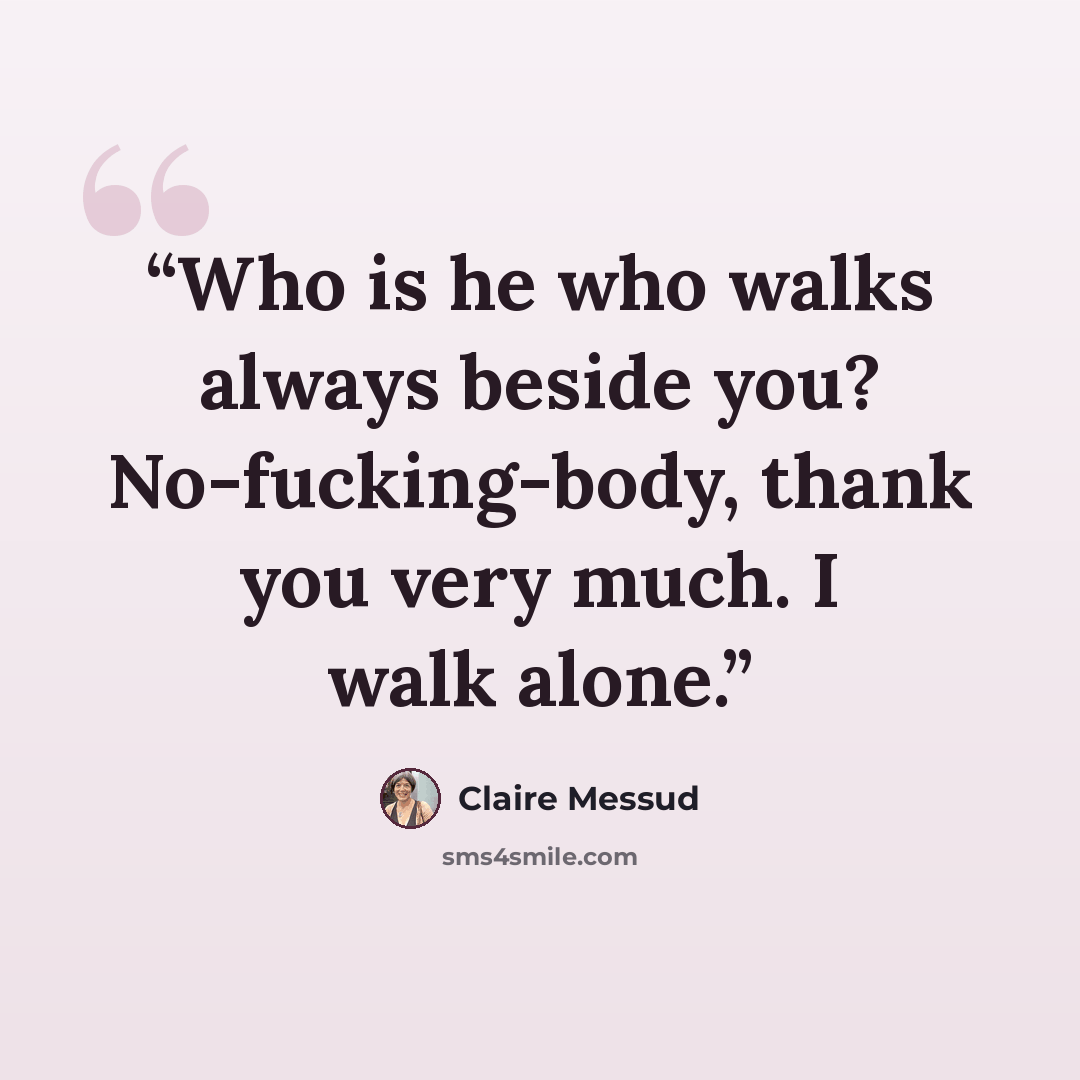“Who is he who walks always beside you? No-fucking-body, thank you very much. I walk alone.” quote by Claire Messud