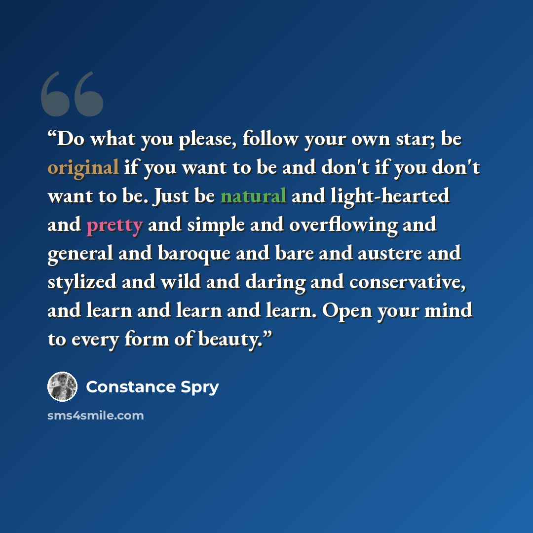 “Do what you please, follow your own star; be original if you want to be and don't if you don't want to be. Just be natural and light-hearted and pretty and simple and overflowing and general and baroque and bare and austere and stylized and wild and daring and conservative, and learn and learn and…” quote by Constance Spry