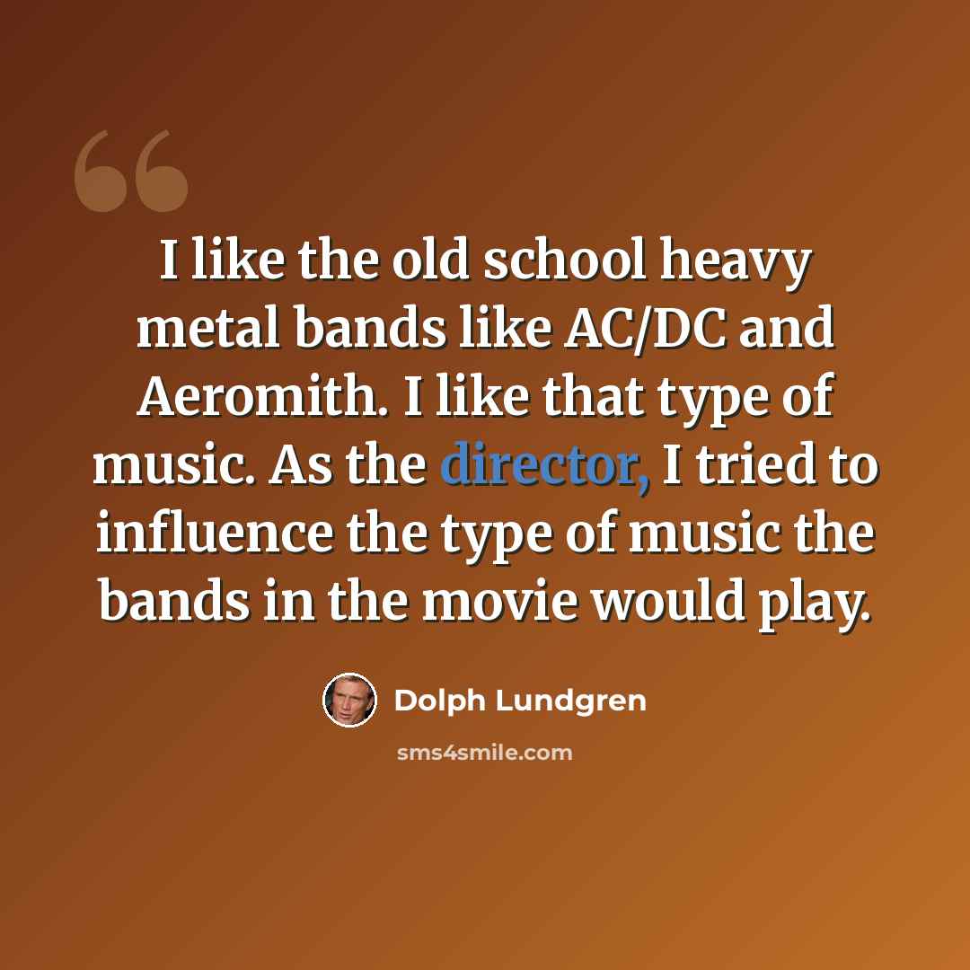 “I like the old school heavy metal bands like AC/DC and Aeromith. I like that type of music. As the director, I tried to influence the type of music the bands in the movie would play.” quote by Dolph Lundgren