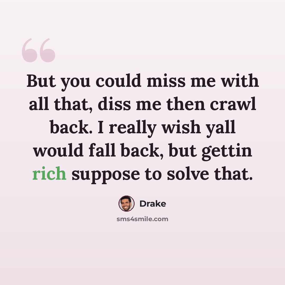 “But you could miss me with all that, diss me then crawl back. I really wish yall would fall back, but gettin rich suppose to solve that.” quote by Drake