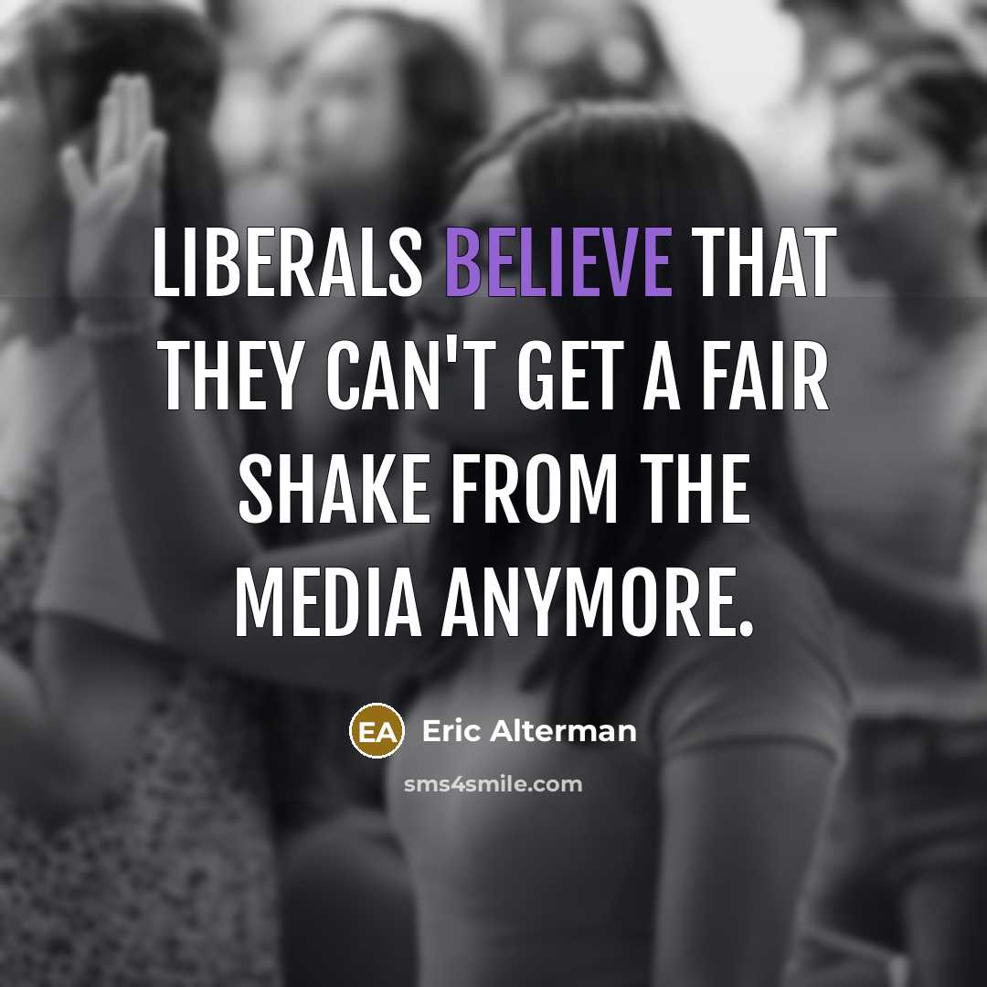“Liberals believe that they can't get a fair shake from the media anymore.” quote by Eric Alterman