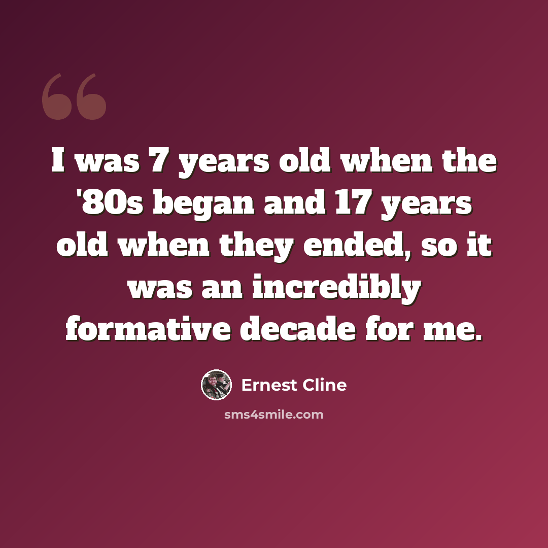 “I was 7 years old when the '80s began and 17 years old when they ended, so it was an incredibly formative decade for me.” quote by Ernest Cline