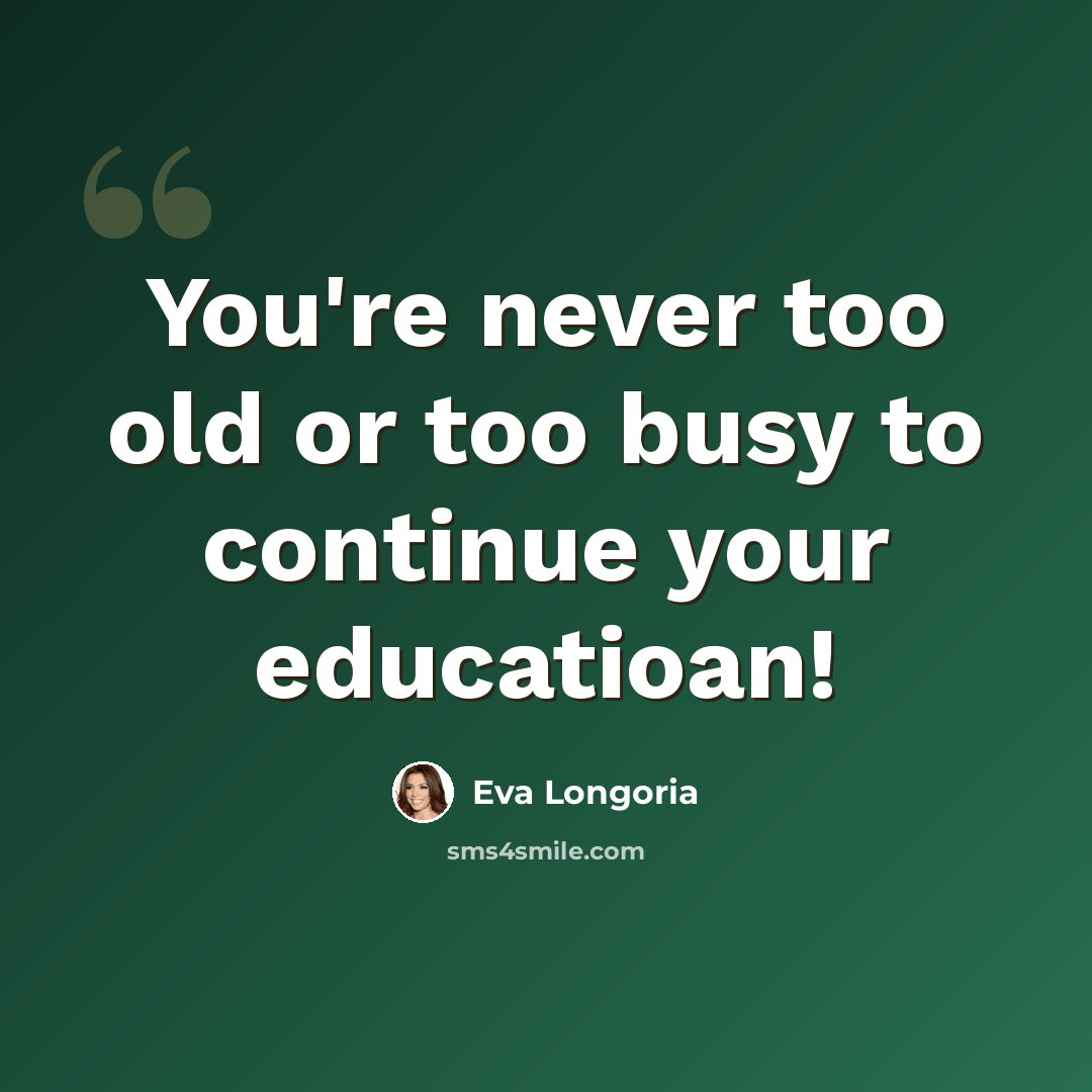 “You're never too old or too busy to continue your educatioan!” quote by Eva Longoria