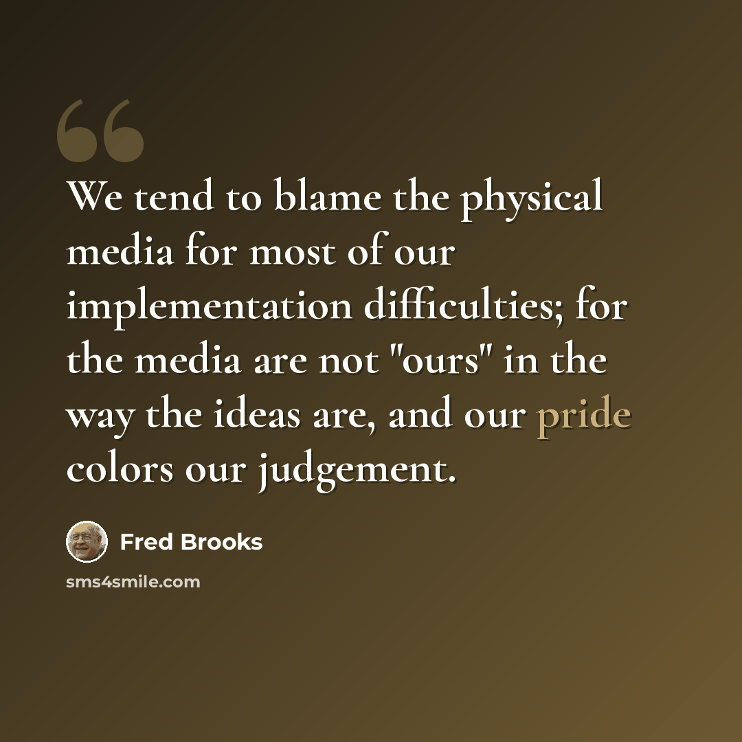 “We tend to blame the physical media for most of our implementation difficulties; for the media are not "ours" in the way the ideas are, and our pride colors our judgement.” quote by Fred Brooks