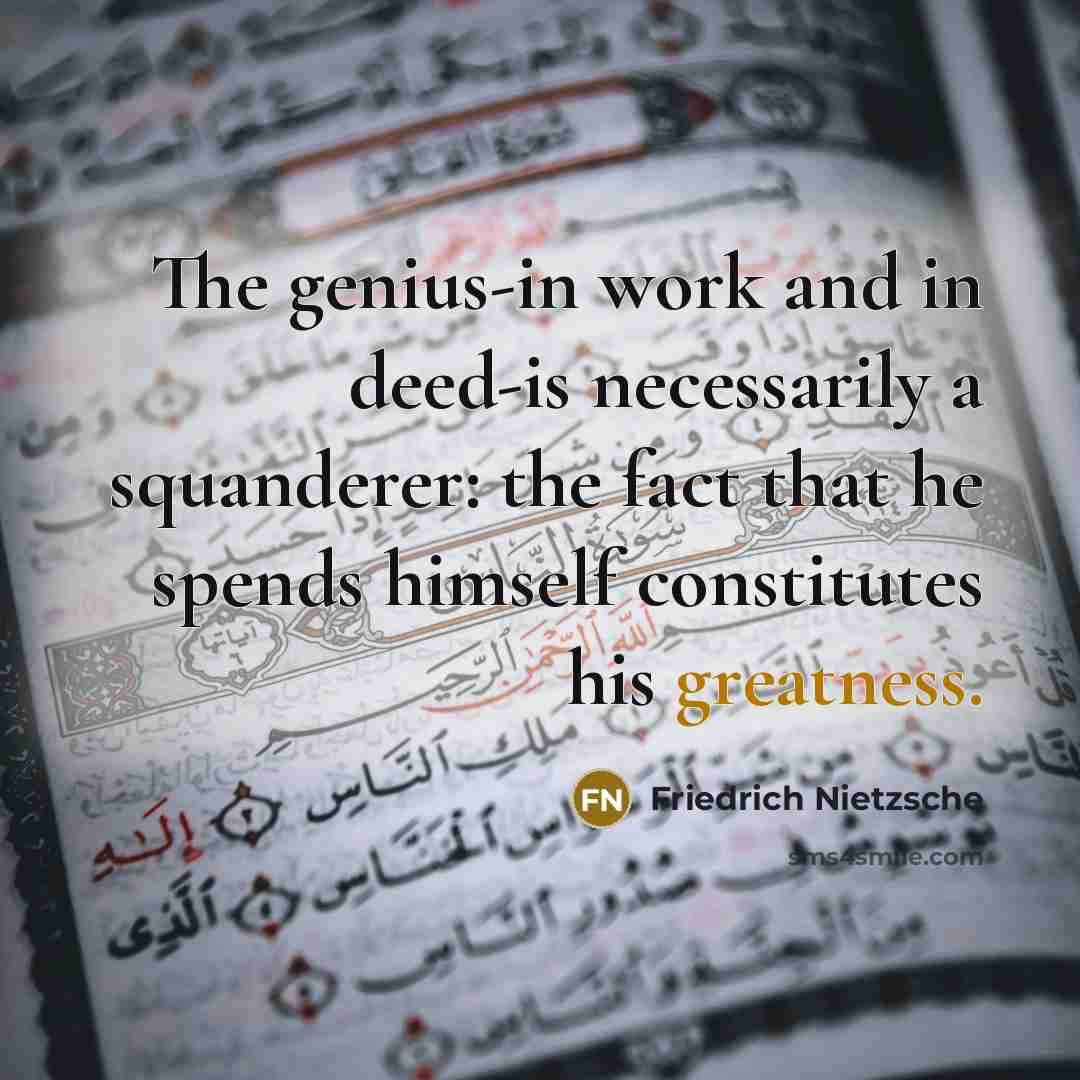 “The genius-in work and in deed-is necessarily a squanderer: the fact that he spends himself constitutes his greatness.” quote by Friedrich Nietzsche