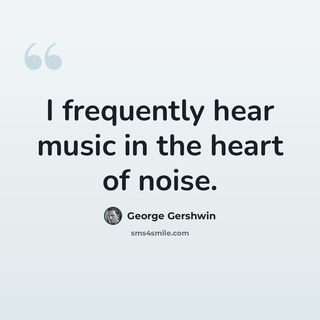 “I frequently hear music in the heart of noise.” quote by George Gershwin