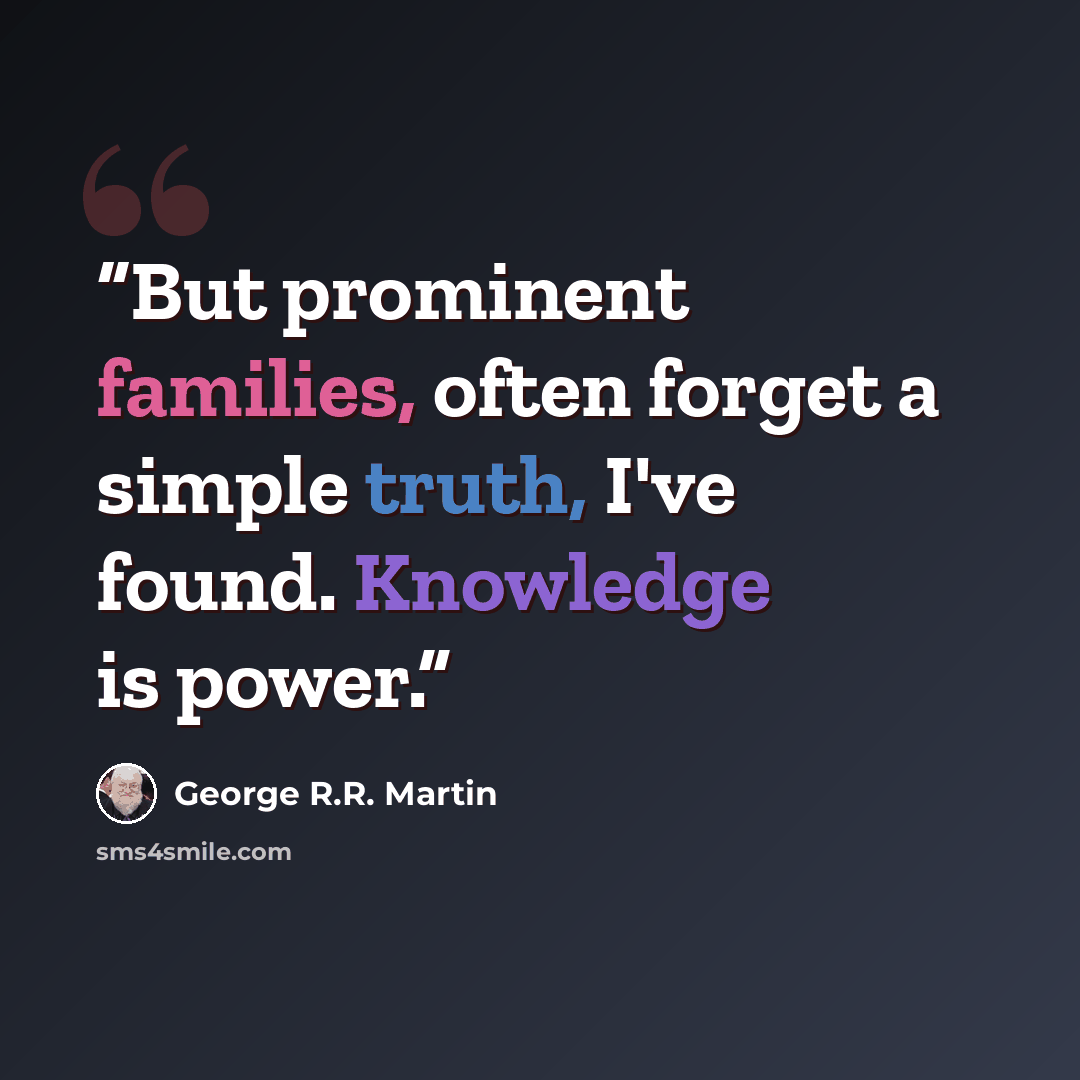“But prominent families, often forget a simple truth, I've found. Knowledge is power.” quote by George R.R. Martin