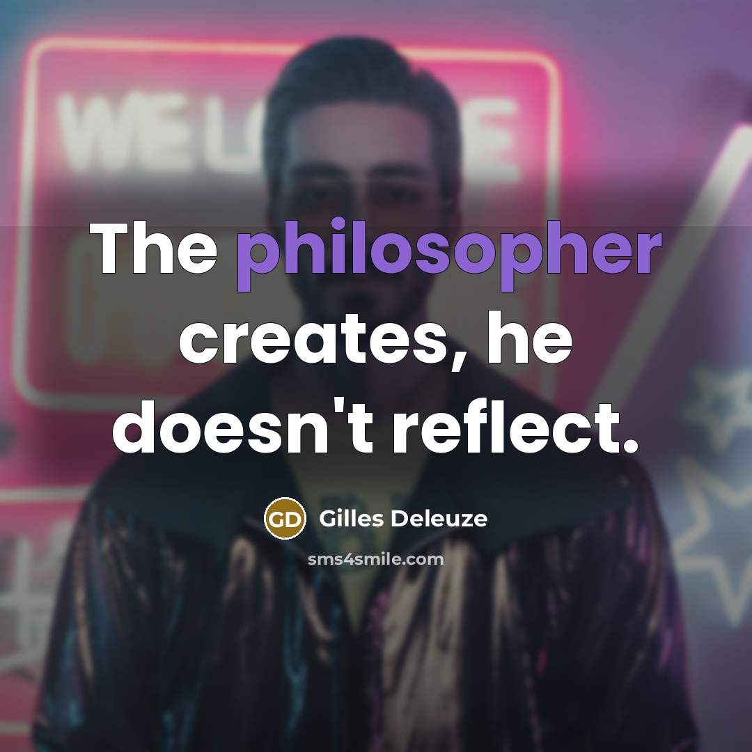 “The philosopher creates, he doesn't reflect.” quote by Gilles Deleuze