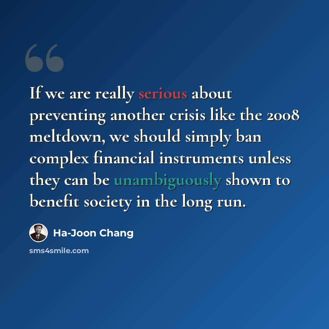 “If we are really serious about preventing another crisis like the 2008 meltdown, we should simply ban complex financial instruments unless they can be unambiguously shown to benefit society in the long run.” quote by Ha-Joon Chang