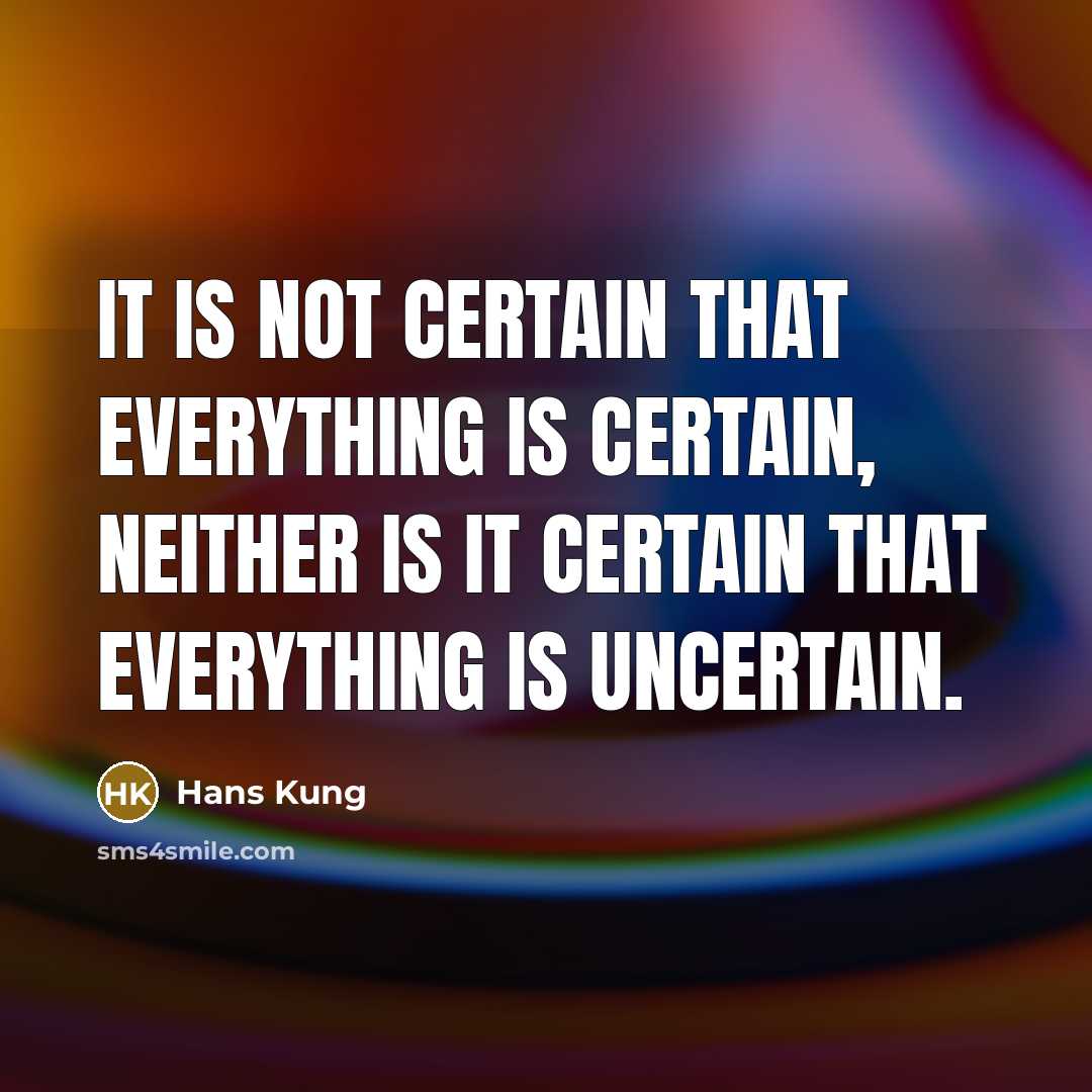 “It is not certain that everything is certain, neither is it certain that everything is uncertain.” quote by Hans Kung