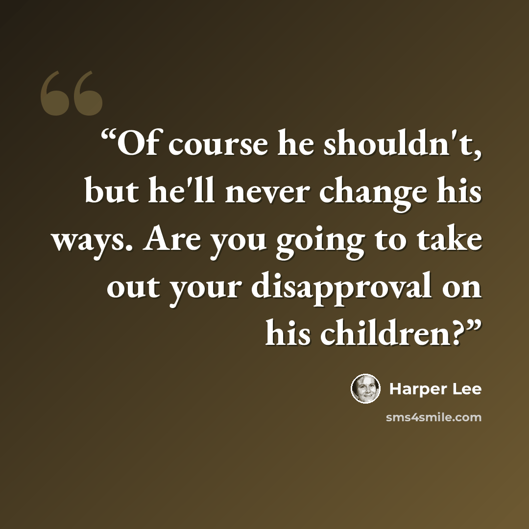 “Of course he shouldn't, but he'll never change his ways. Are you going to take out your disapproval on his children?” quote by Harper Lee