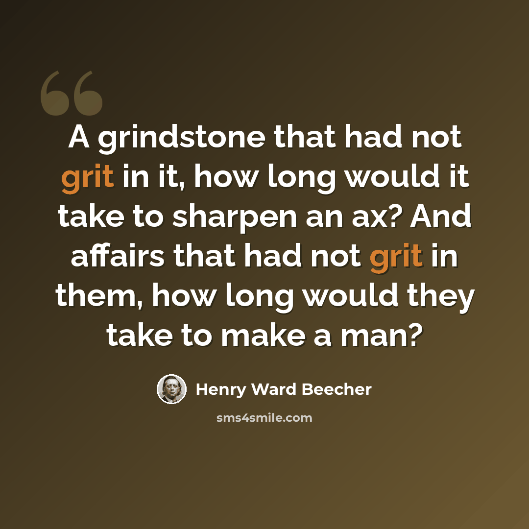 “A grindstone that had not grit in it, how long would it take to sharpen an ax? And affairs that had not grit in them, how long would they take to make a man?” quote by Henry Ward Beecher