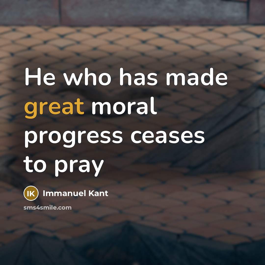 “He who has made great moral progress ceases to pray” quote by Immanuel Kant