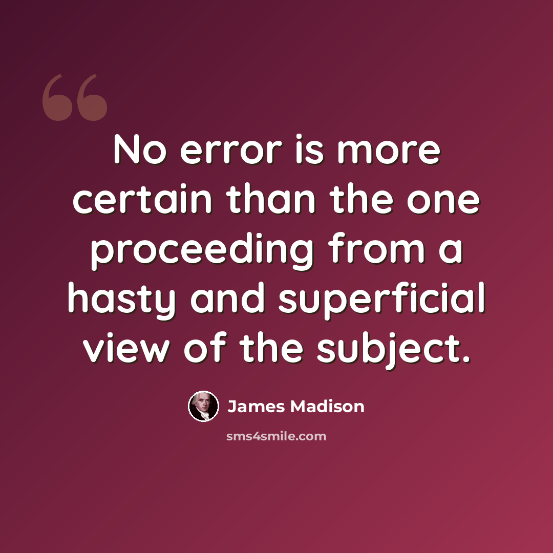 “No error is more certain than the one proceeding from a hasty and superficial view of the subject.” quote by James Madison