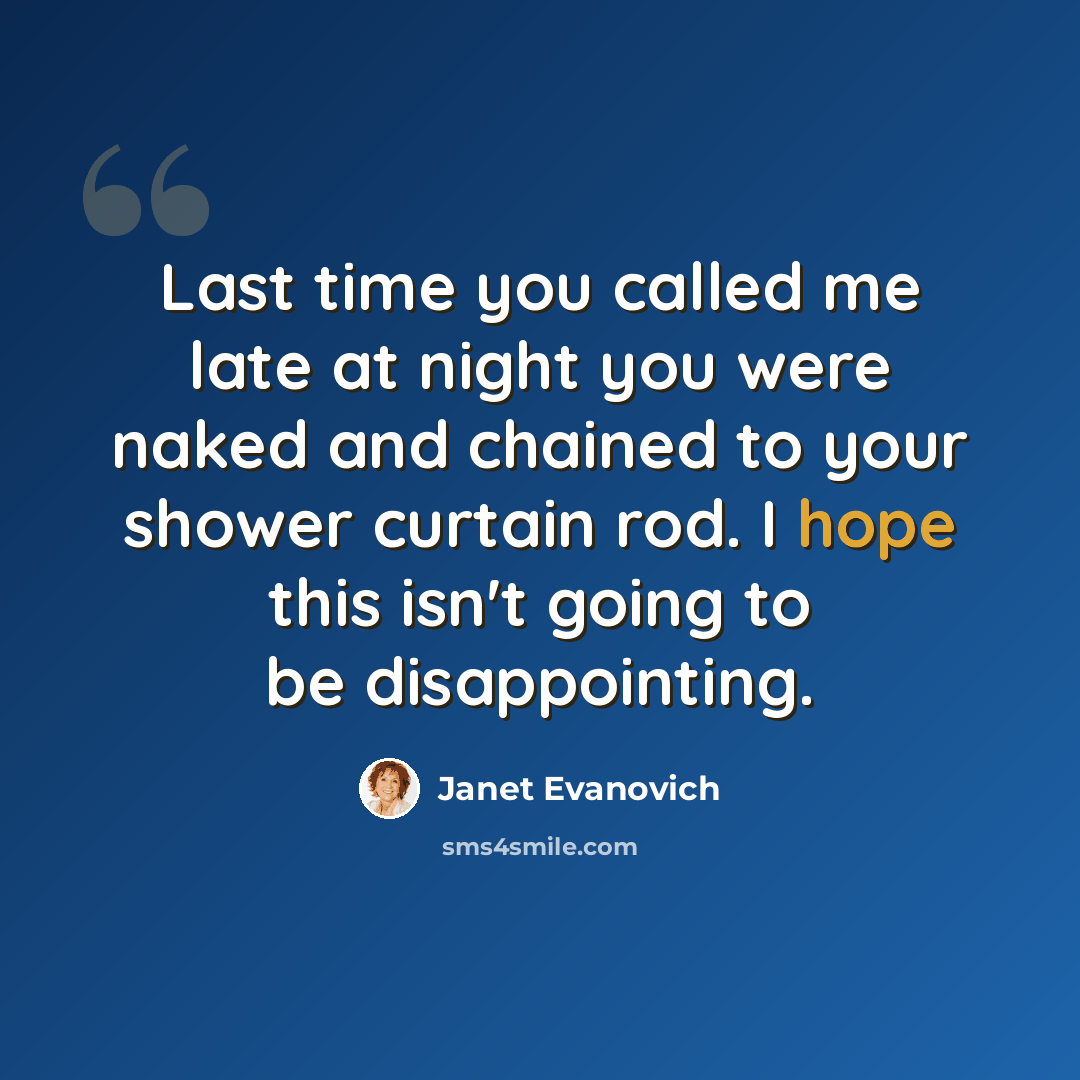 “Last time you called me late at night you were naked and chained to your shower curtain rod. I hope this isn't going to be disappointing.” quote by Janet Evanovich