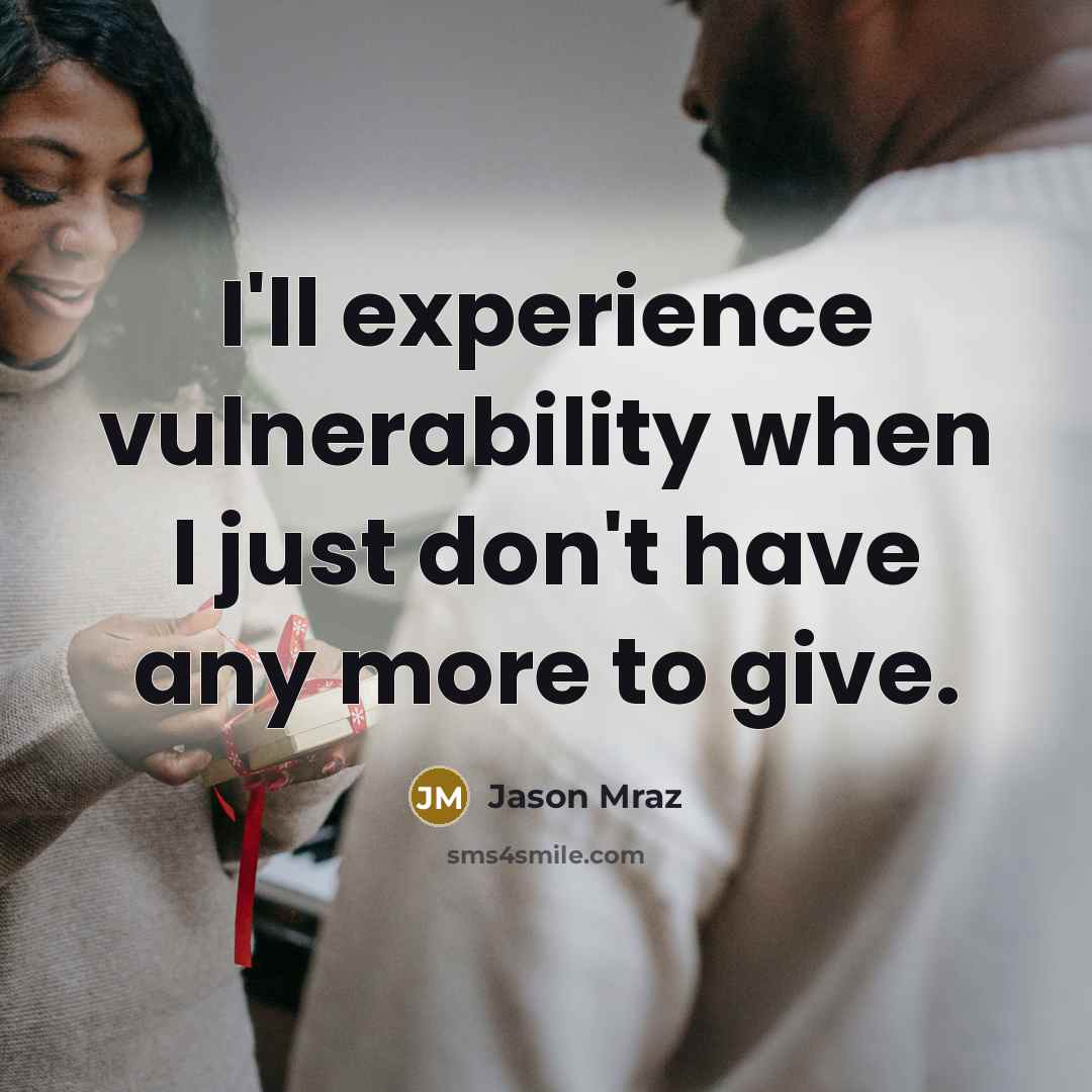 “I'll experience vulnerability when I just don't have any more to give.” quote by Jason Mraz