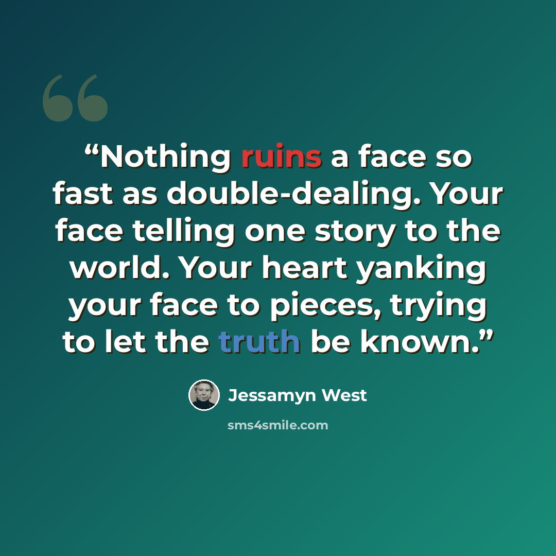 “Nothing ruins a face so fast as double-dealing. Your face telling one story to the world. Your heart yanking your face to pieces, trying to let the truth be known.” quote by Jessamyn West